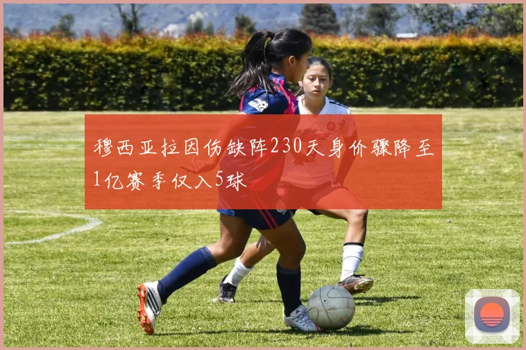 穆西亚拉因伤缺阵230天身价骤降至1亿赛季仅入5球