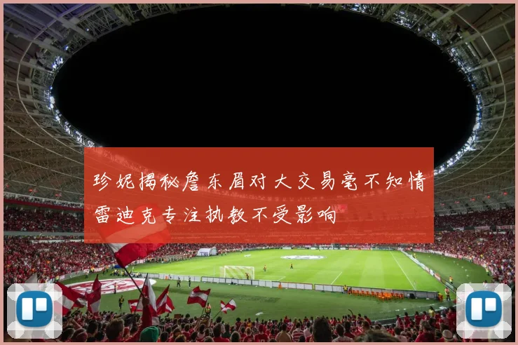 珍妮揭秘詹东眉对大交易毫不知情雷迪克专注执教不受影响