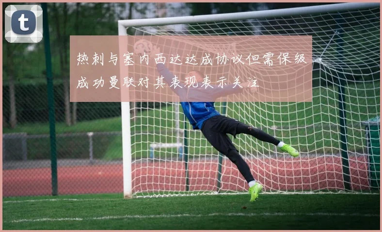 热刺与塞内西达达成协议但需保级成功曼联对其表现表示关注