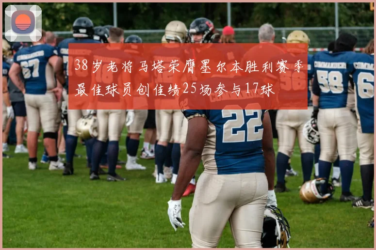 38岁老将马塔荣膺墨尔本胜利赛季最佳球员创佳绩25场参与17球