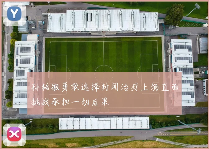 孙铭徽勇敢选择封闭治疗上场直面挑战承担一切后果