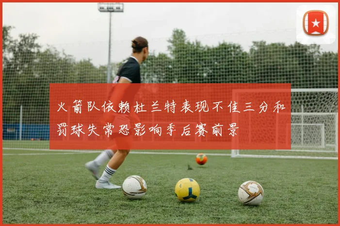 火箭队依赖杜兰特表现不佳三分和罚球失常恐影响季后赛前景