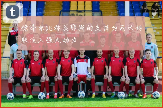 德泽尔比称莫耶斯的支持为西汉姆联注入强大动力