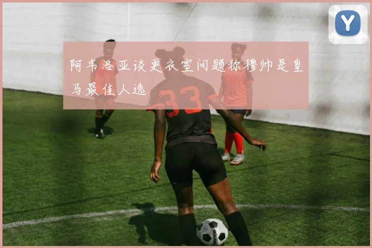 阿韦洛亚谈更衣室问题称穆帅是皇马最佳人选