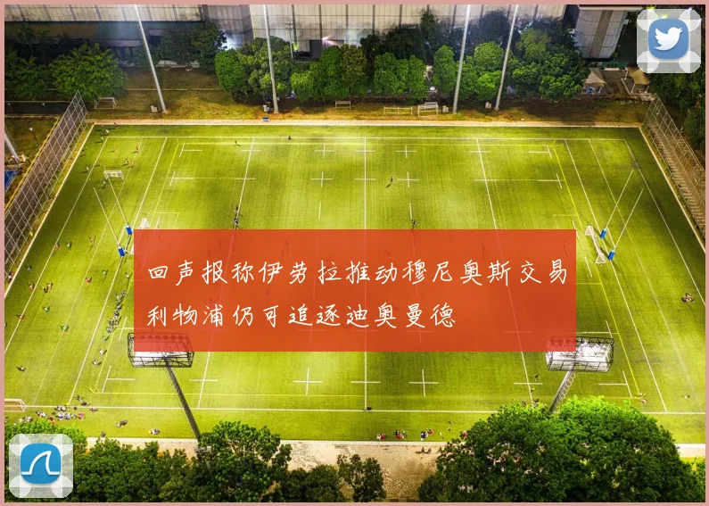 回声报称伊劳拉推动穆尼奥斯交易利物浦仍可追逐迪奥曼德