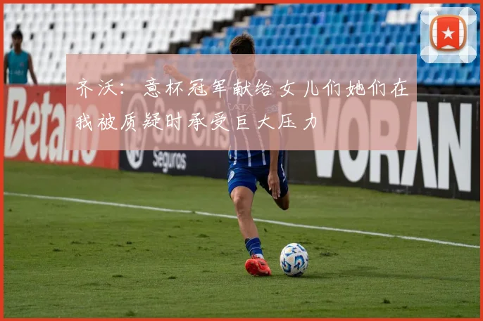 齐沃：意杯冠军献给女儿们她们在我被质疑时承受巨大压力