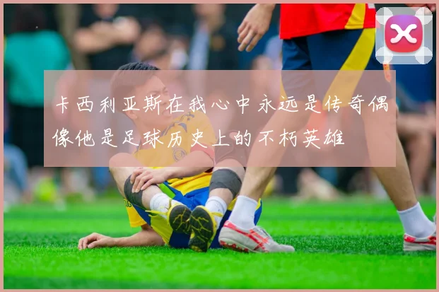 卡西利亚斯在我心中永远是传奇偶像他是足球历史上的不朽英雄