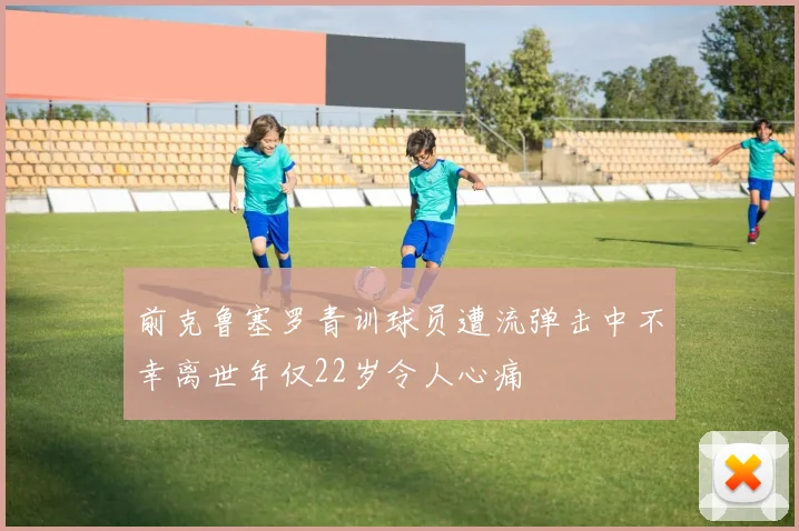 前克鲁塞罗青训球员遭流弹击中不幸离世年仅22岁令人心痛