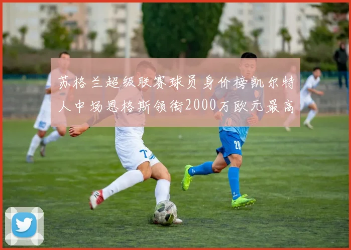 苏格兰超级联赛球员身价榜凯尔特人中场恩格斯领衔2000万欧元最高